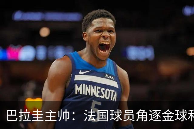 巴拉圭主帅：法国球员角逐金球&射手王 我们的球员不知道父亲是谁