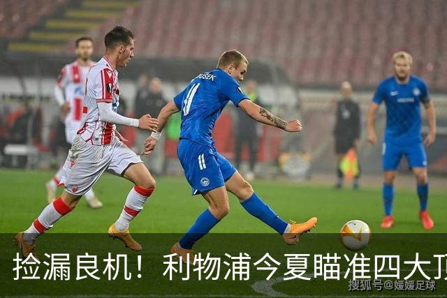 捡漏良机！利物浦今夏瞄准四大顶级自由身，伊劳拉低成本补强阵容