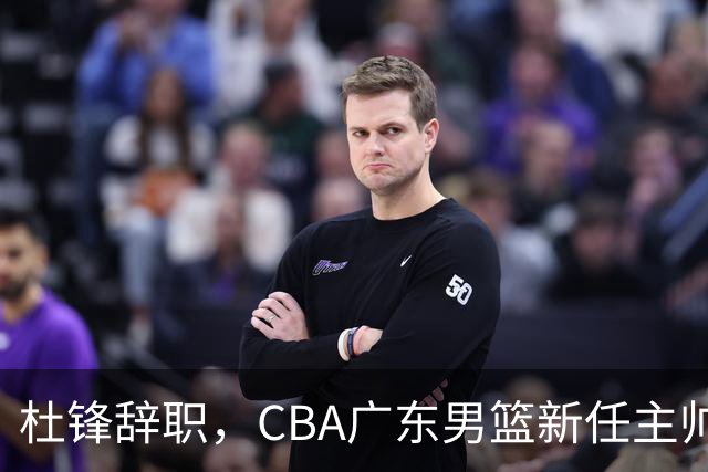 杜锋辞职，CBA广东男篮新任主帅候选浮出水面，但最佳选择却未在其中