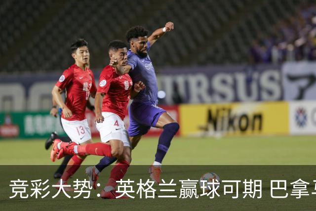 竞彩大势：英格兰赢球可期 巴拿马有望不败