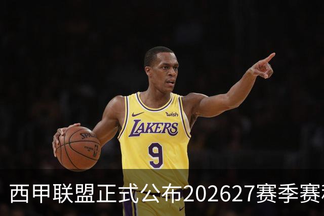 西甲联盟正式公布2026/27赛季赛程，新赛季将于8月16日打响