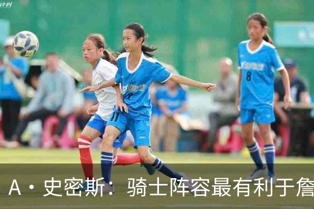 A·史密斯：骑士阵容最有利于詹姆斯争冠 他在那是接近神的存在