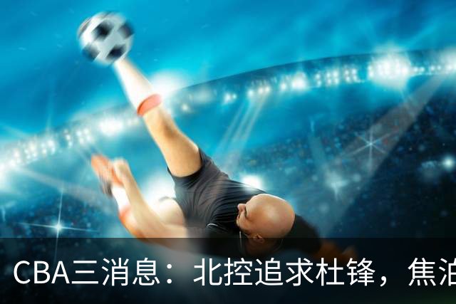 CBA三消息：北控追求杜锋，焦泊乔乘人之危，朱芳雨吃回头草