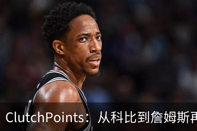 ClutchPoints：从科比到詹姆斯再到东契奇 湖人巨星传承继续
